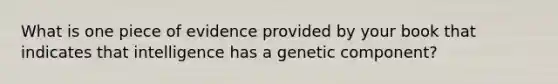 What is one piece of evidence provided by your book that indicates that intelligence has a genetic component?