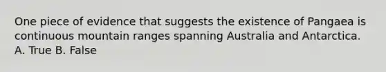 One piece of evidence that suggests the existence of Pangaea is continuous mountain ranges spanning Australia and Antarctica. A. True B. False