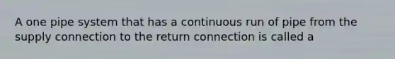 A one pipe system that has a continuous run of pipe from the supply connection to the return connection is called a