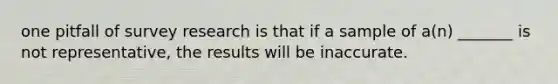 one pitfall of survey research is that if a sample of a(n) _______ is not representative, the results will be inaccurate.