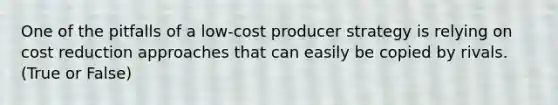 One of the pitfalls of a low-cost producer strategy is relying on cost reduction approaches that can easily be copied by rivals. (True or False)