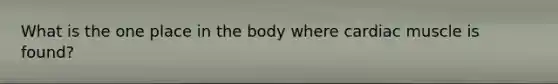 What is the one place in the body where cardiac muscle is found?