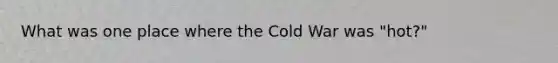 What was one place where the Cold War was "hot?"