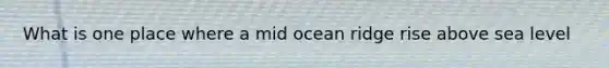 What is one place where a mid ocean ridge rise above sea level