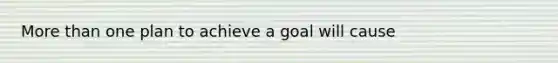 More than one plan to achieve a goal will cause