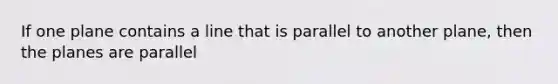 If one plane contains a line that is parallel to another plane, then the planes are parallel