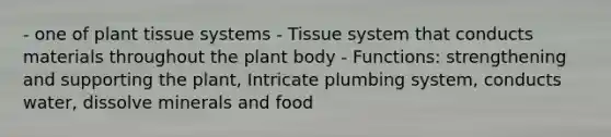 - one of plant tissue systems - Tissue system that conducts materials throughout the plant body - Functions: strengthening and supporting the plant, Intricate plumbing system, conducts water, dissolve minerals and food