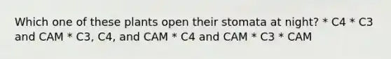 Which one of these plants open their stomata at night? * C4 * C3 and CAM * C3, C4, and CAM * C4 and CAM * C3 * CAM