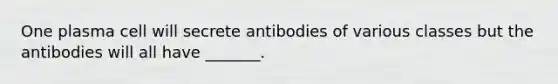 One plasma cell will secrete antibodies of various classes but the antibodies will all have _______.