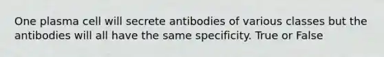 One plasma cell will secrete antibodies of various classes but the antibodies will all have the same specificity. True or False