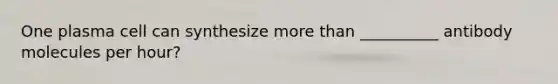 One plasma cell can synthesize more than __________ antibody molecules per hour?