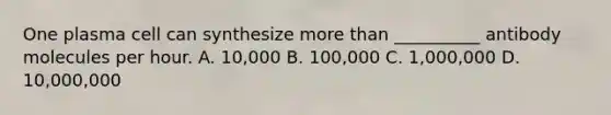 One plasma cell can synthesize more than __________ antibody molecules per hour. A. 10,000 B. 100,000 C. 1,000,000 D. 10,000,000