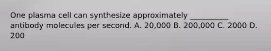 One plasma cell can synthesize approximately __________ antibody molecules per second. A. 20,000 B. 200,000 C. 2000 D. 200