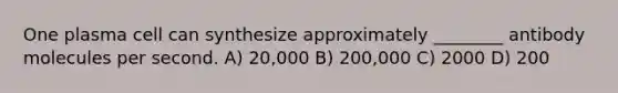 One plasma cell can synthesize approximately ________ antibody molecules per second. A) 20,000 B) 200,000 C) 2000 D) 200