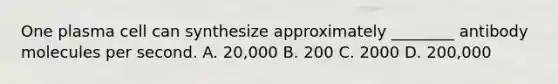 One plasma cell can synthesize approximately ________ antibody molecules per second. A. 20,000 B. 200 C. 2000 D. 200,000