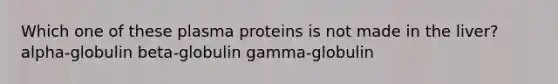 Which one of these plasma proteins is not made in the liver? alpha-globulin beta-globulin gamma-globulin