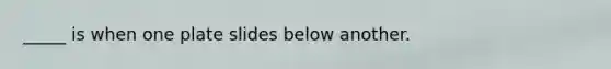 _____ is when one plate slides below another.