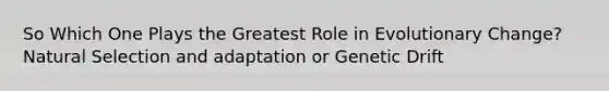 So Which One Plays the Greatest Role in Evolutionary Change? Natural Selection and adaptation or Genetic Drift