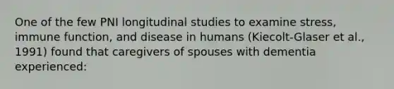 One of the few PNI longitudinal studies to examine stress, immune function, and disease in humans (Kiecolt-Glaser et al., 1991) found that caregivers of spouses with dementia experienced: