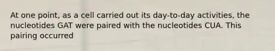 At one point, as a cell carried out its day-to-day activities, the nucleotides GAT were paired with the nucleotides CUA. This pairing occurred