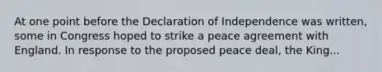 At one point before the Declaration of Independence was written, some in Congress hoped to strike a peace agreement with England. In response to the proposed peace deal, the King...