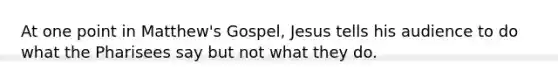 At one point in Matthew's Gospel, Jesus tells his audience to do what the Pharisees say but not what they do.