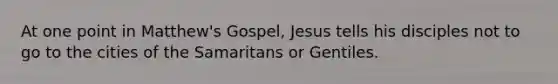 At one point in Matthew's Gospel, Jesus tells his disciples not to go to the cities of the Samaritans or Gentiles.