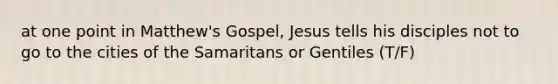 at one point in Matthew's Gospel, Jesus tells his disciples not to go to the cities of the Samaritans or Gentiles (T/F)