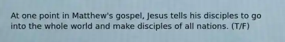 At one point in Matthew's gospel, Jesus tells his disciples to go into the whole world and make disciples of all nations. (T/F)