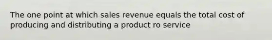 The one point at which sales revenue equals the total cost of producing and distributing a product ro service