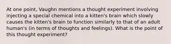 At one point, Vaughn mentions a thought experiment involving injecting a special chemical into a kitten's brain which slowly causes the kitten's brain to function similarly to that of an adult human's (in terms of thoughts and feelings). What is the point of this thought experiment?