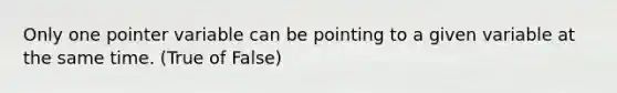 Only one pointer variable can be pointing to a given variable at the same time. (True of False)