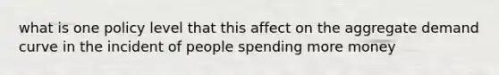 what is one policy level that this affect on the aggregate demand curve in the incident of people spending more money