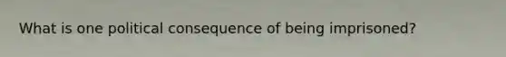 What is one political consequence of being imprisoned?