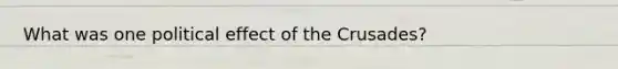 What was one political effect of the Crusades?