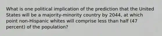 What is one political implication of the prediction that the United States will be a majority-minority country by 2044, at which point non-Hispanic whites will comprise less than half (47 percent) of the population?