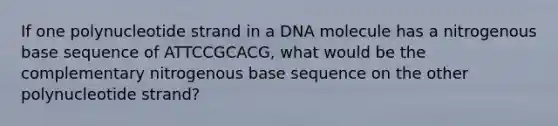 If one polynucleotide strand in a DNA molecule has a nitrogenous base sequence of ATTCCGCACG, what would be the complementary nitrogenous base sequence on the other polynucleotide strand?