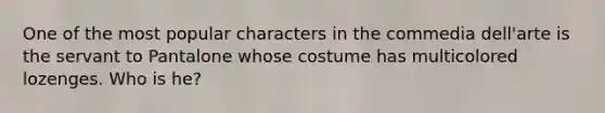 One of the most popular characters in the commedia dell'arte is the servant to Pantalone whose costume has multicolored lozenges. Who is he?