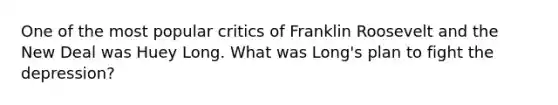 One of the most popular critics of Franklin Roosevelt and the New Deal was Huey Long. What was Long's plan to fight the depression?