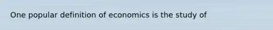 One popular definition of economics is the study of