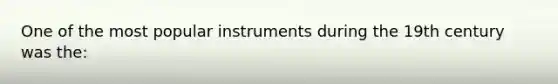 One of the most popular instruments during the 19th century was the: