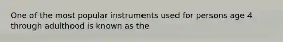 One of the most popular instruments used for persons age 4 through adulthood is known as the