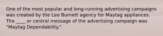 One of the most popular and long-running advertising campaigns was created by the Leo Burnett agency for Maytag appliances. The ____ or central message of the advertising campaign was "Maytag Dependability."