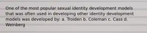 One of the most popular sexual identity development models that was often used in developing other identity development models was developed by: a. Troiden b. Coleman c. Cass d. Weinberg