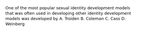 One of the most popular sexual identity development models that was often used in developing other identity development models was developed by A. Troiden B. Coleman C. Cass D. Weinberg