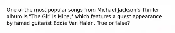 One of the most popular songs from Michael Jackson's Thriller album is "The Girl Is Mine," which features a guest appearance by famed guitarist Eddie Van Halen. True or false?