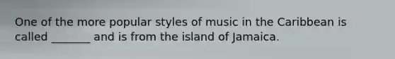 One of the more popular styles of music in the Caribbean is called _______ and is from the island of Jamaica.