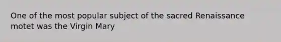 One of the most popular subject of the sacred Renaissance motet was the Virgin Mary