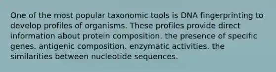 One of the most popular taxonomic tools is <a href='https://www.questionai.com/knowledge/kAxD8GcgQM-dna-fingerprinting' class='anchor-knowledge'>dna fingerprinting</a> to develop profiles of organisms. These profiles provide direct information about protein composition. the presence of specific genes. antigenic composition. enzymatic activities. the similarities between nucleotide sequences.