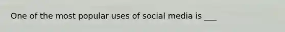 One of the most popular uses of social media is ___